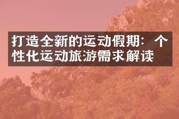 打造全新的运动假期：个性化运动旅游需求解读