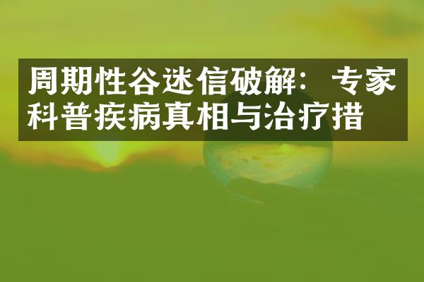 周期性谷迷信破解：专家科普疾病真相与治疗措施