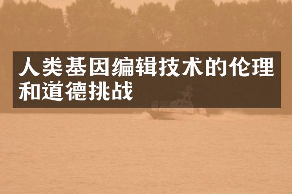 人类基因编辑技术的伦理和道德挑战