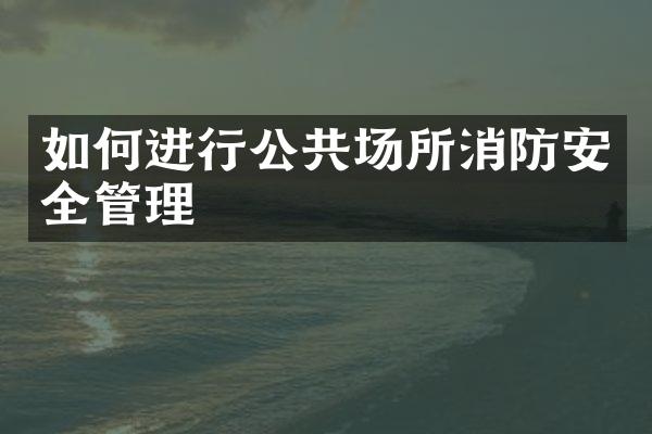 如何进行公共场所消防安全管理