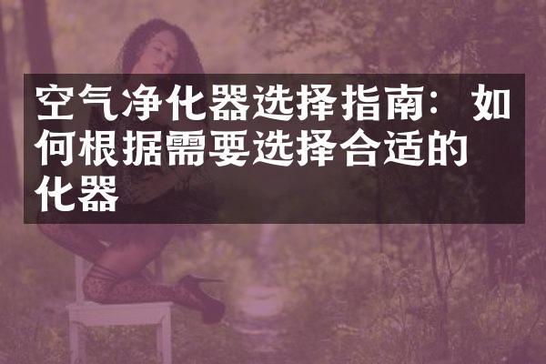 空气净化器选择指南：如何根据需要选择合适的净化器