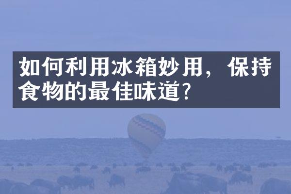 如何利用冰箱妙用，保持食物的最佳味道？