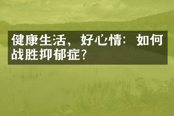 健康生活，好心情：如何战胜抑郁症？