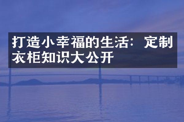 打造小幸福的生活：定制衣柜知识大公开