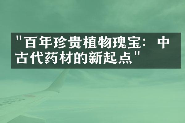 "百年珍贵植物瑰宝：中国古代药材的新起点"