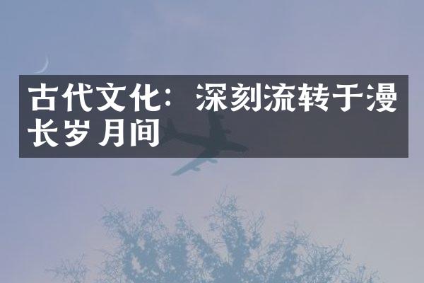 古代文化：深刻流转于漫长岁月间