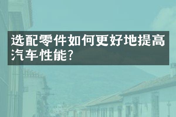 选配零件如何更好地提高汽车性能？