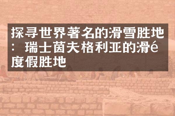 探寻世界著名的滑雪胜地：瑞士茵夫格利亚的滑雪度假胜地