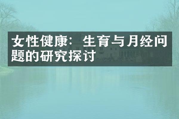 女性健康：生育与月经问题的研究探讨