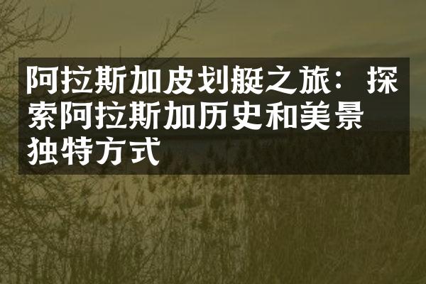 阿拉斯加皮划艇之旅：探索阿拉斯加历史和美景的独特方式