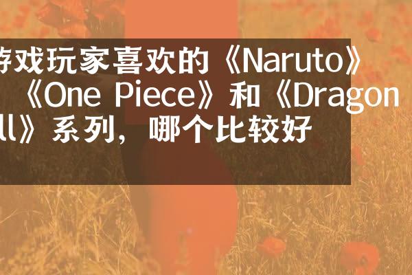 游戏玩家喜欢的《Naruto》、《One Piece》和《Dragon Ball》系列，哪个比较好玩？