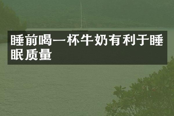 睡前喝一杯牛奶有利于睡眠质量