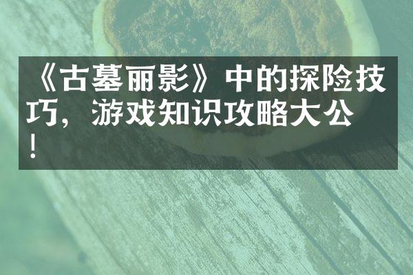《古墓丽影》中的探险技巧，游戏知识攻略大公开！