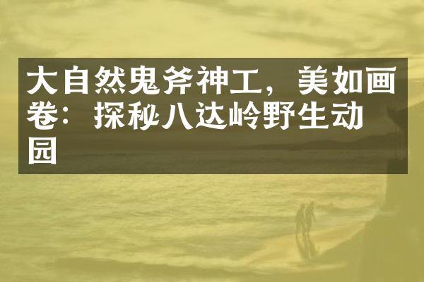 大自然鬼斧神工，美如画卷：探秘八达岭野生动物园