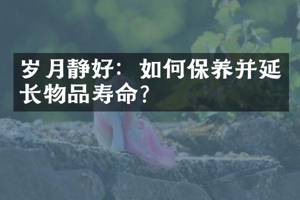 岁月静好：如何保养并延长物品寿命？
