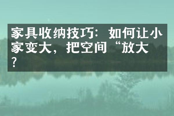 家具收纳技巧：如何让小家变大，把空间“放大”？