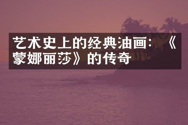 艺术史上的经典油画：《蒙娜丽莎》的传奇