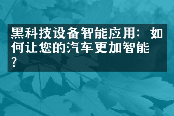黑科技设备智能应用：如何让您的汽车更加智能化？