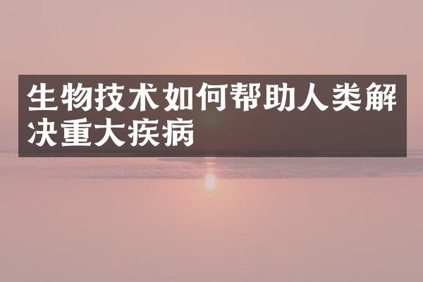 生物技术如何帮助人类解决重大疾病