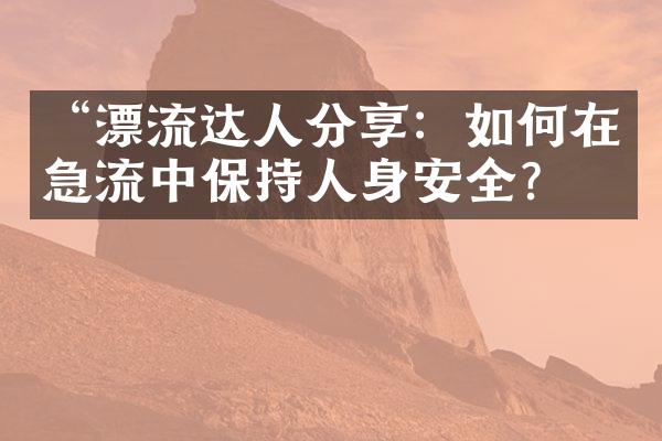 “漂流达人分享：如何在急流中保持人身安全？”