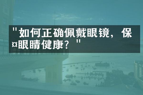 "如何正确佩戴眼镜，保护眼睛健康？"