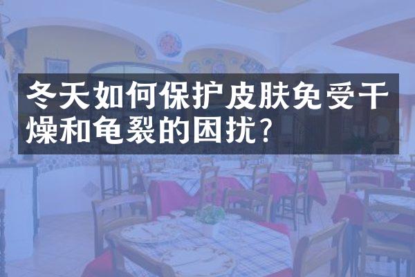 冬天如何保护皮肤免受干燥和龟裂的困扰？