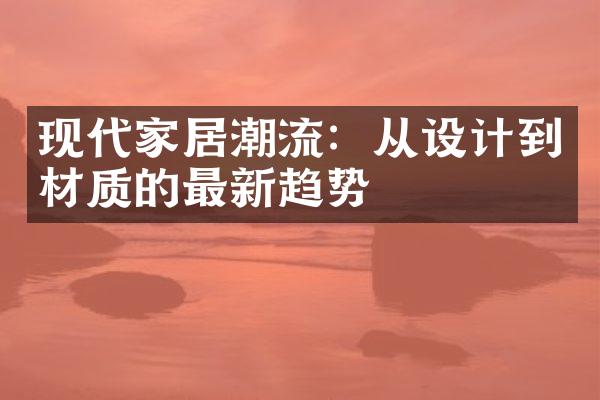 现代家居潮流：从设计到材质的最新趋势