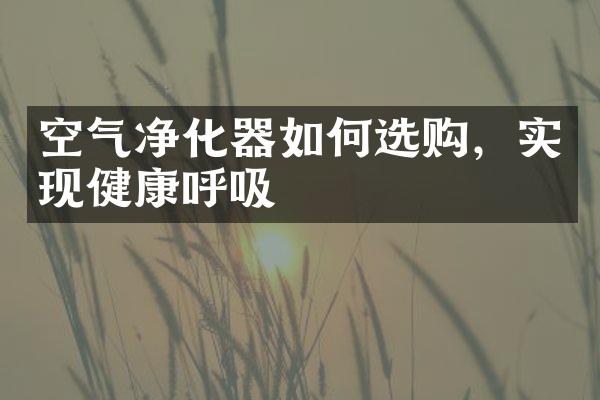 空气净化器如何选购，实现健康呼吸