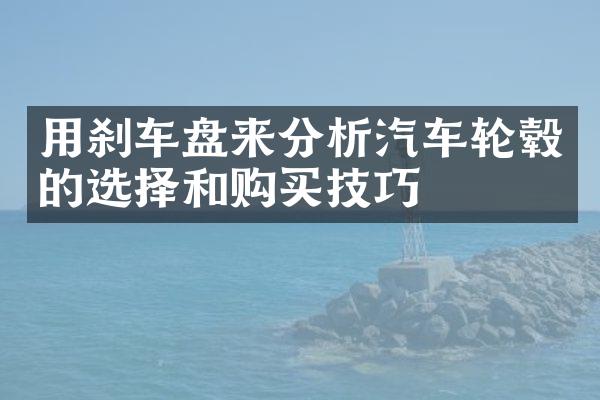 用刹车盘来分析汽车轮毂的选择和购买技巧