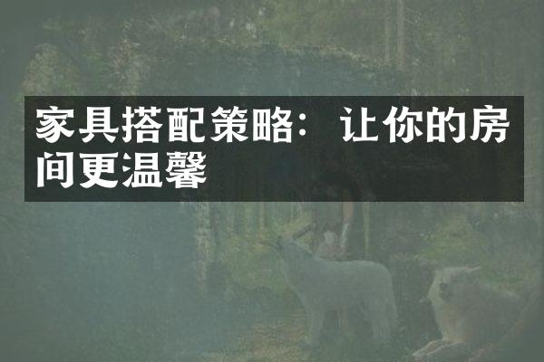 家具搭配策略：让你的房间更温馨