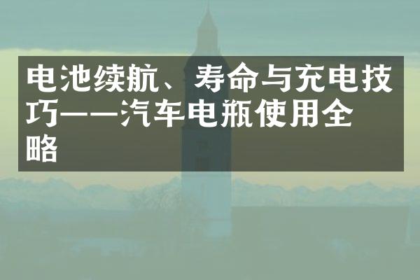 电池续航、寿命与充电技巧——汽车电瓶使用全攻略