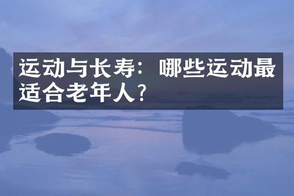 运动与长寿：哪些运动最适合老年人？