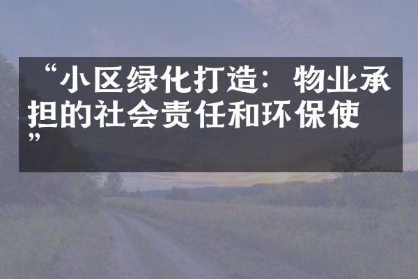 “小区绿化打造：物业承担的社会责任和环保使命”