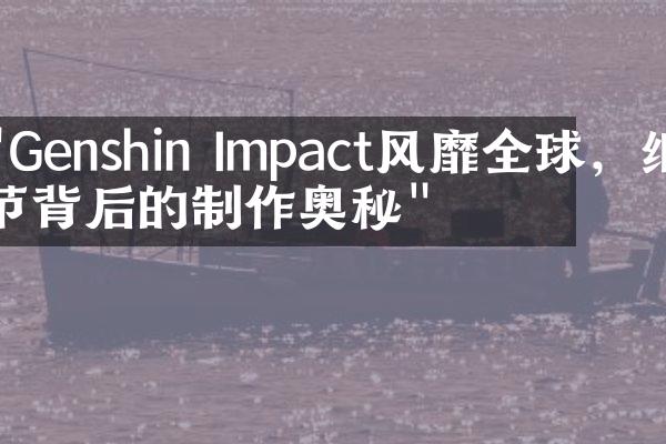 "Genshin Impact风靡全球，细节背后的制作奥秘"