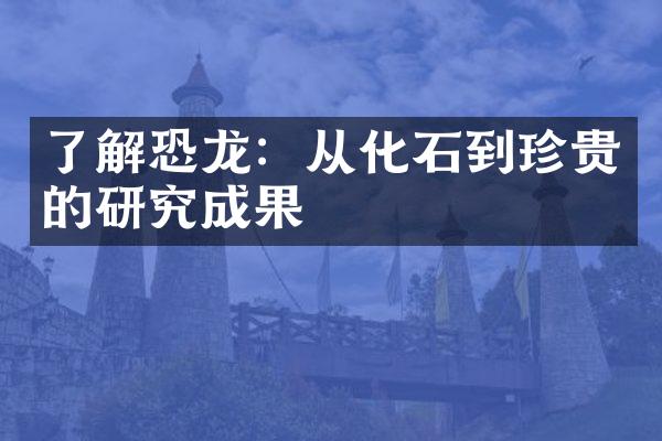 了解恐龙：从化石到珍贵的研究成果