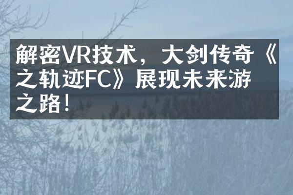 解密VR技术，大剑传奇《空之轨迹FC》展现未来游戏之路！
