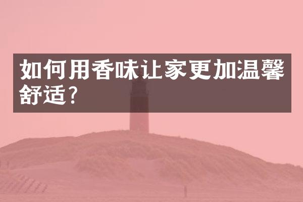 如何用香味让家更加温馨舒适？