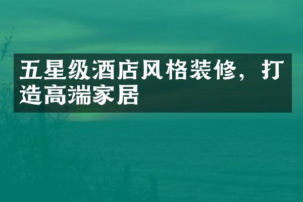 五星级酒店风格装修，打造高端家居