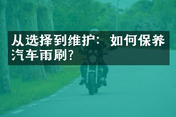 从选择到维护：如何保养汽车雨刷？