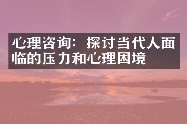 心理咨询：探讨当代人面临的压力和心理困境