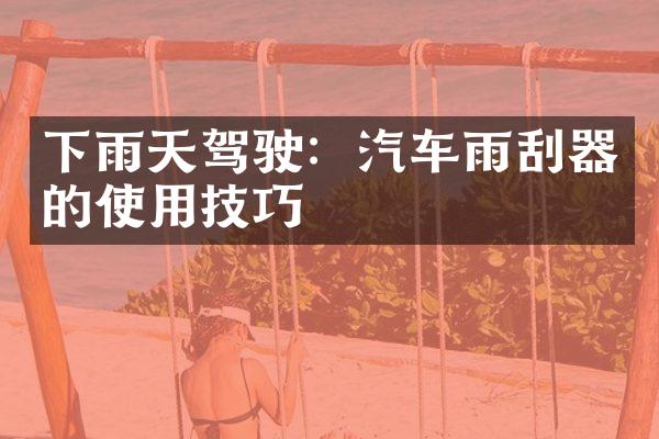 下雨天驾驶：汽车雨刮器的使用技巧