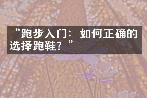 “跑步入门：如何正确的选择跑鞋？”