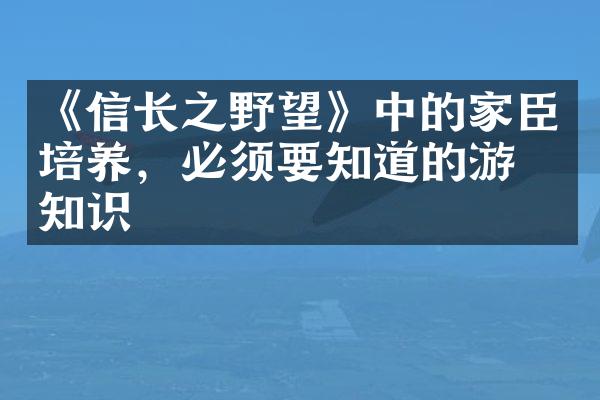 《信长之野望》中的家臣培养，必须要知道的游戏知识