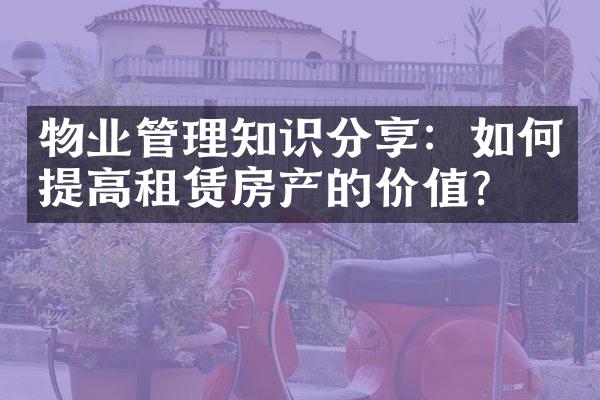物业管理知识分享：如何提高租赁房产的价值？