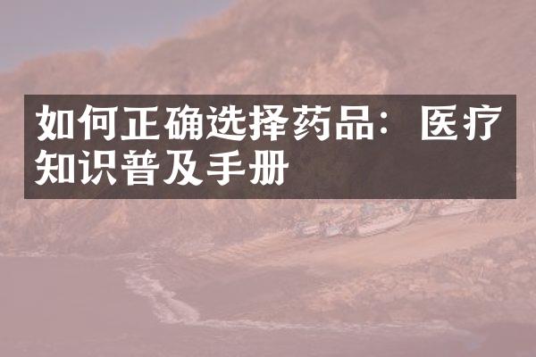 如何正确选择药品：医疗知识普及手册