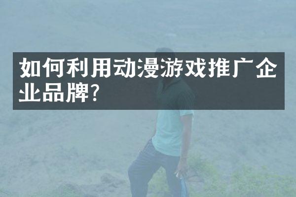 如何利用动漫游戏推广企业品牌？
