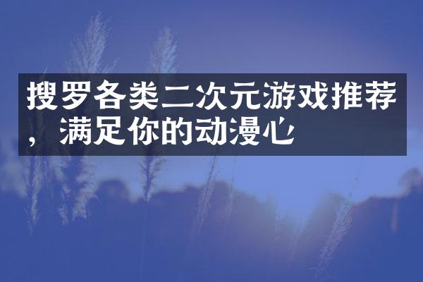 搜罗各类二次元游戏推荐，满足你的动漫心