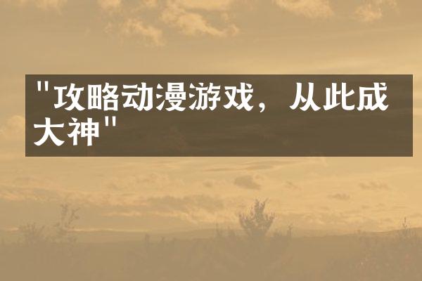 "攻略动漫游戏，从此成为大神"