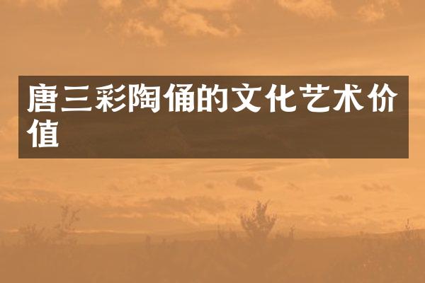 唐三彩陶俑的文化艺术价值
