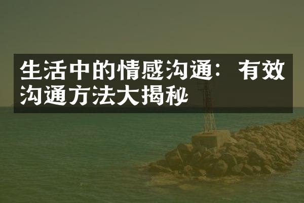 生活中的情感沟通：有效沟通方法大揭秘